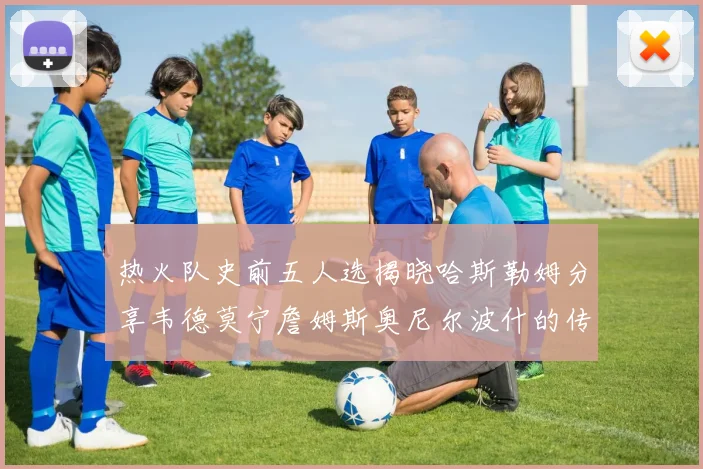 热火队史前五人选揭晓哈斯勒姆分享韦德莫宁詹姆斯奥尼尔波什的传奇地位