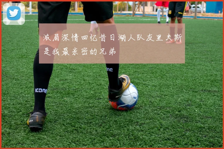 浓眉深情回忆昔日湖人队友里夫斯是我最亲密的兄弟