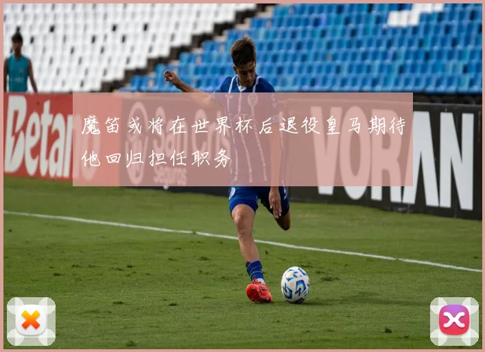 魔笛或将在世界杯后退役皇马期待他回归担任职务