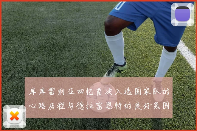 库库雷利亚回忆首次入选国家队的心路历程与德拉富恩特的良好氛围