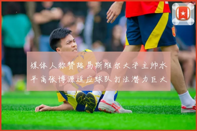 媒体人称赞路易斯维尔大学主帅水平高张博源适应球队打法潜力巨大