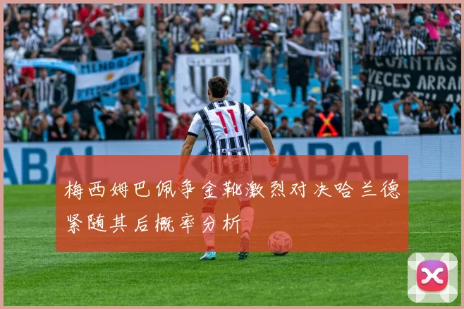 梅西姆巴佩争金靴激烈对决哈兰德紧随其后概率分析