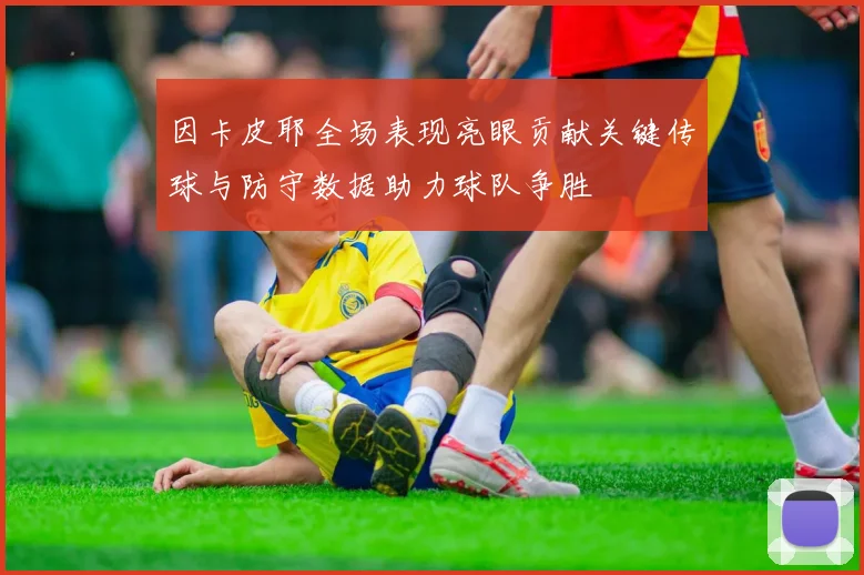 因卡皮耶全场表现亮眼贡献关键传球与防守数据助力球队争胜