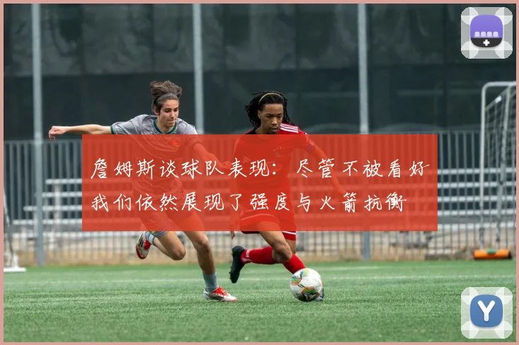 詹姆斯谈球队表现：尽管不被看好我们依然展现了强度与火箭抗衡