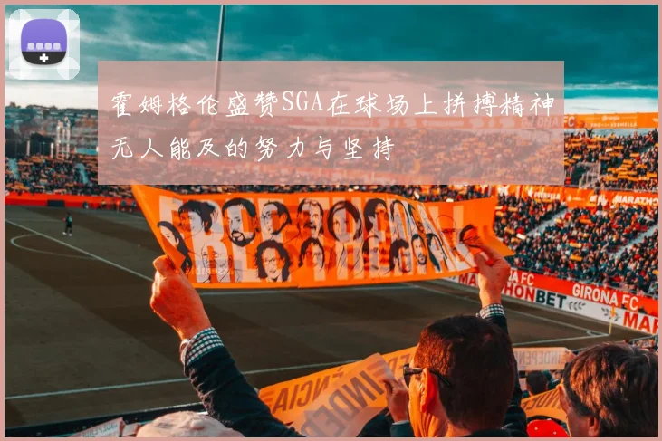 霍姆格伦盛赞SGA在球场上拼搏精神无人能及的努力与坚持